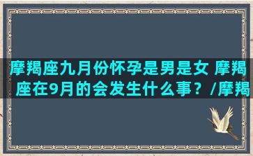 摩羯座九月份怀孕是男是女 摩羯座在9月的会发生什么事？/摩羯座九月份怀孕是男是女 摩羯座在9月的会发生什么事？-我的网站